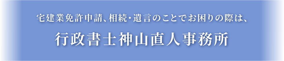 宅建業免許申請、相続・遺言のことでお困りの際は 行政書士神山直人事務所